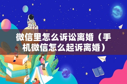 微信里怎么訴訟離婚（手機微信怎么起訴離婚）