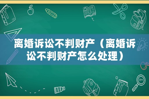 離婚訴訟不判財產(chǎn)（離婚訴訟不判財產(chǎn)怎么處理）