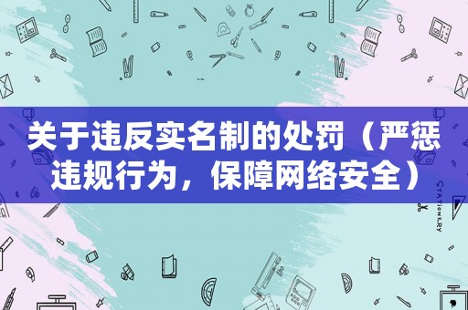 關(guān)于違反實名制的處罰（嚴(yán)懲違規(guī)行為，保障網(wǎng)絡(luò)安全）