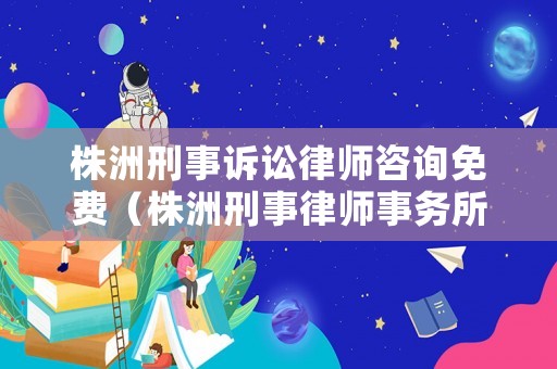 株洲刑事訴訟律師咨詢免費(fèi)（株洲刑事律師事務(wù)所聯(lián)系電話）