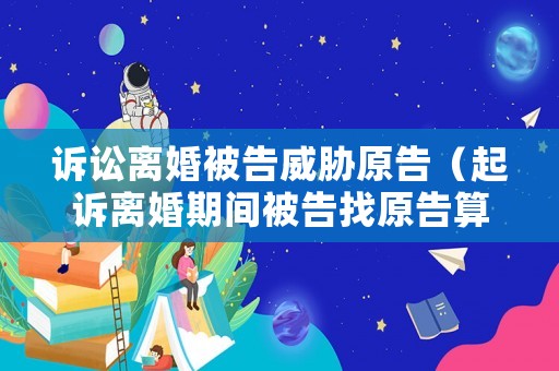 訴訟離婚被告威脅原告（起訴離婚期間被告找原告算騷擾嗎）