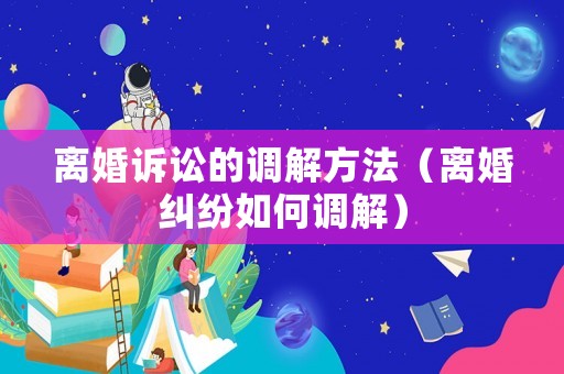 離婚訴訟的調(diào)解方法（離婚糾紛如何調(diào)解）