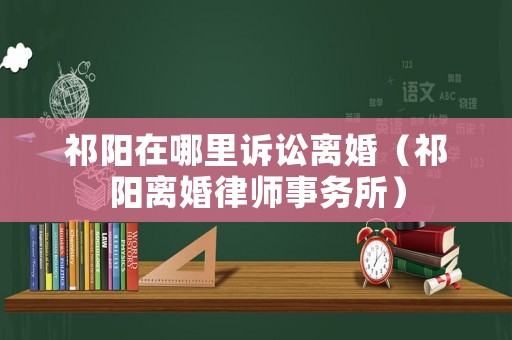 祁陽在哪里訴訟離婚（祁陽離婚律師事務(wù)所）