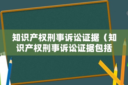 知識產權刑事訴訟證據（知識產權刑事訴訟證據包括）
