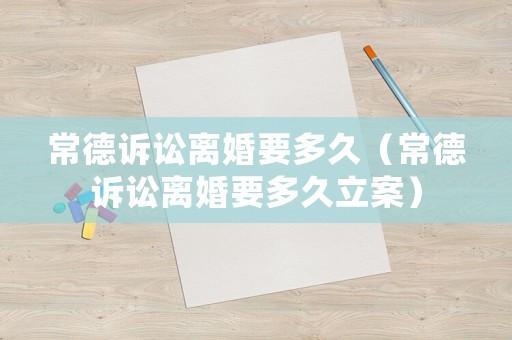 常德訴訟離婚要多久（常德訴訟離婚要多久立案）