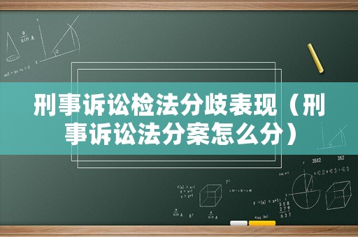 刑事訴訟檢法分歧表現(xiàn)（刑事訴訟法分案怎么分）