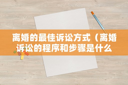 離婚的最佳訴訟方式（離婚訴訟的程序和步驟是什么）