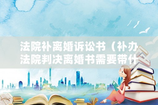 法院補(bǔ)離婚訴訟書(shū)（補(bǔ)辦法院判決離婚書(shū)需要帶什么證件）