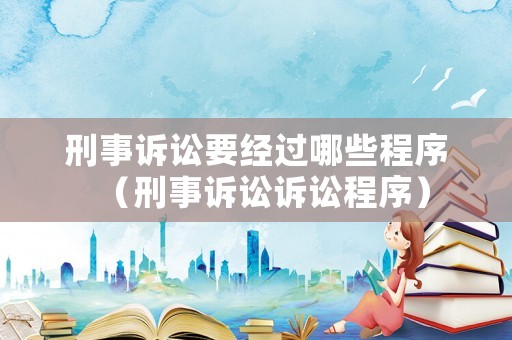 刑事訴訟要經(jīng)過哪些程序（刑事訴訟訴訟程序）