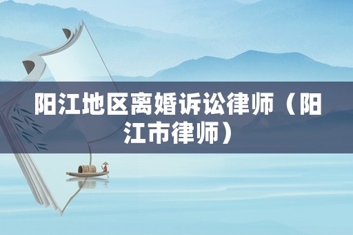 陽江地區(qū)離婚訴訟律師（陽江市律師）