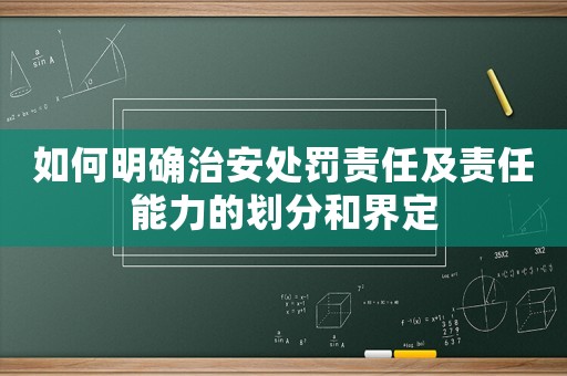 如何明確治安處罰責(zé)任及責(zé)任能力的劃分和界定