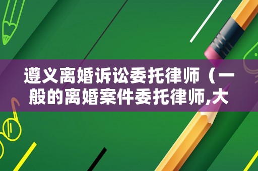 遵義離婚訴訟委托律師（一般的離婚案件委托律師,大概需要多少費用?）