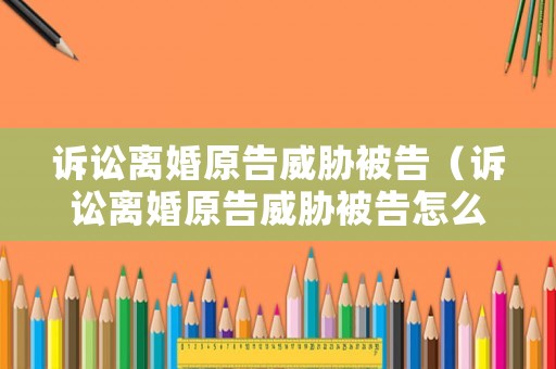 訴訟離婚原告威脅被告（訴訟離婚原告威脅被告怎么辦）