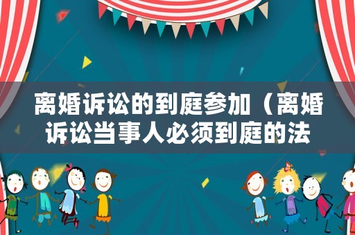 離婚訴訟的到庭參加（離婚訴訟當(dāng)事人必須到庭的法律規(guī)定）