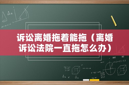 訴訟離婚拖著能拖（離婚訴訟法院一直拖怎么辦）