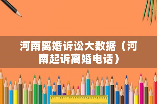 河南離婚訴訟大數(shù)據(jù)（河南起訴離婚電話）