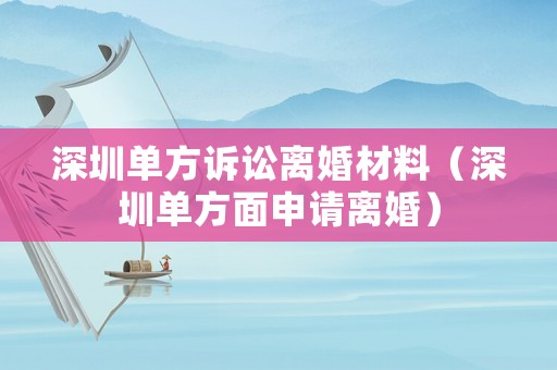 深圳單方訴訟離婚材料（深圳單方面申請離婚）