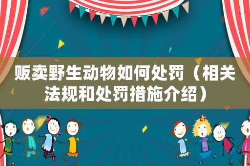 販賣野生動(dòng)物如何處罰（相關(guān)法規(guī)和處罰措施介紹）