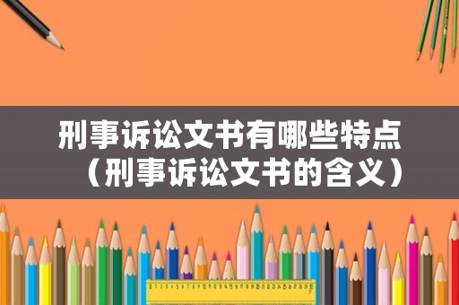 刑事訴訟文書有哪些特點(diǎn)（刑事訴訟文書的含義）