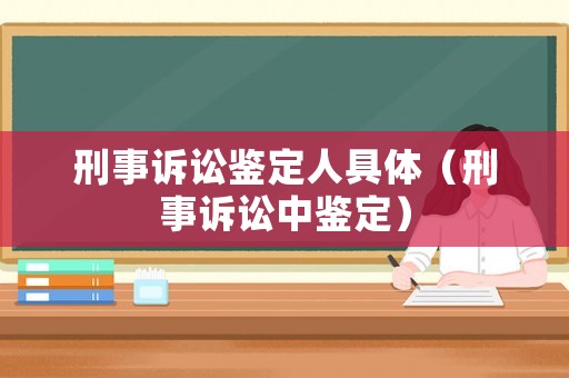 刑事訴訟鑒定人具體（刑事訴訟中鑒定）