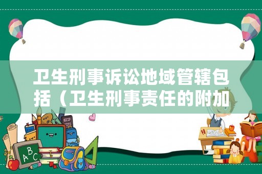 衛(wèi)生刑事訴訟地域管轄包括（衛(wèi)生刑事責任的附加刑包括）