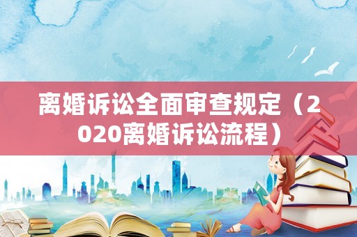離婚訴訟全面審查規(guī)定（2020離婚訴訟流程）