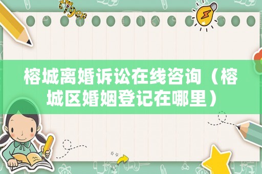 榕城離婚訴訟在線咨詢（榕城區(qū)婚姻登記在哪里）