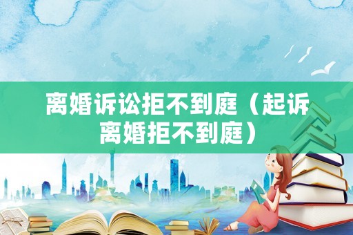 離婚訴訟拒不到庭（起訴離婚拒不到庭）