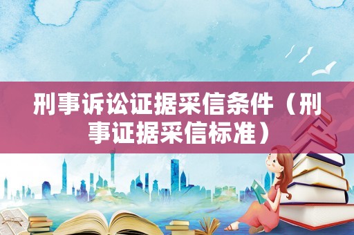 刑事訴訟證據(jù)采信條件（刑事證據(jù)采信標準）
