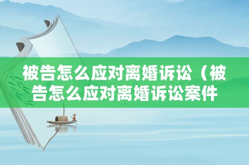 被告怎么應(yīng)對(duì)離婚訴訟（被告怎么應(yīng)對(duì)離婚訴訟案件）