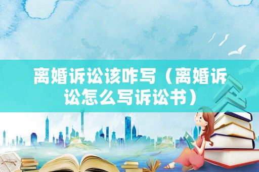 離婚訴訟該咋寫（離婚訴訟怎么寫訴訟書）