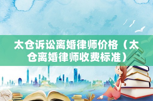 太倉(cāng)訴訟離婚律師價(jià)格（太倉(cāng)離婚律師收費(fèi)標(biāo)準(zhǔn)）