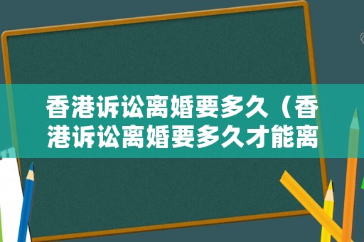 香港訴訟離婚要多久（香港訴訟離婚要多久才能離婚）