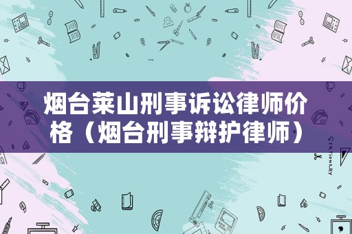 煙臺萊山刑事訴訟律師價格（煙臺刑事辯護律師）