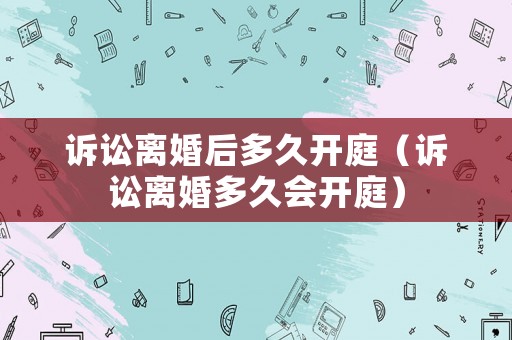 訴訟離婚后多久開庭（訴訟離婚多久會開庭）