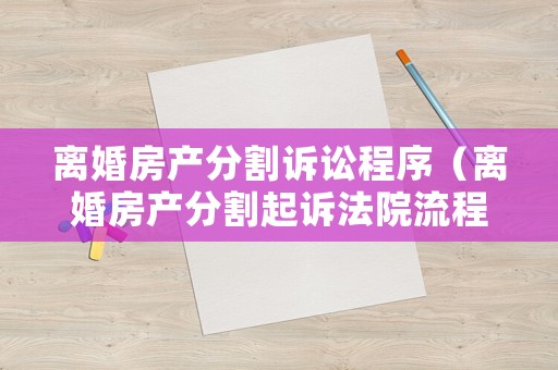 離婚房產(chǎn)分割訴訟程序（離婚房產(chǎn)分割起訴法院流程）