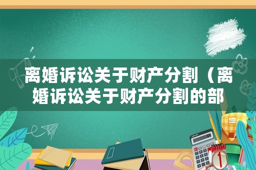 離婚訴訟關(guān)于財產(chǎn)分割（離婚訴訟關(guān)于財產(chǎn)分割的部分能不能提反訴）