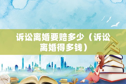訴訟離婚要賠多少（訴訟離婚得多錢）