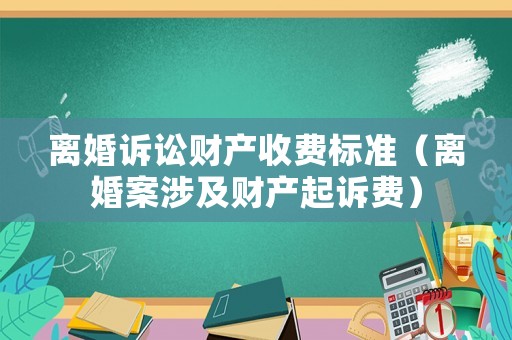 離婚訴訟財(cái)產(chǎn)收費(fèi)標(biāo)準(zhǔn)（離婚案涉及財(cái)產(chǎn)起訴費(fèi)）