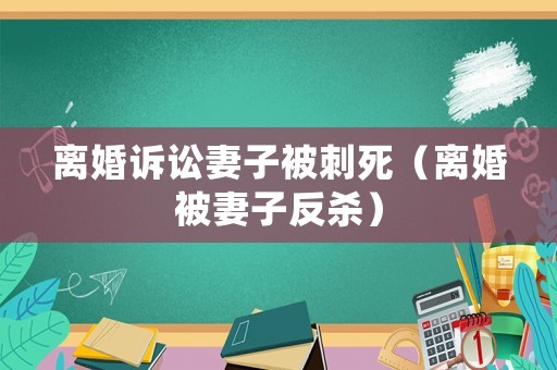 離婚訴訟妻子被刺死（離婚被妻子反殺）