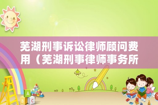 蕪湖刑事訴訟律師顧問費(fèi)用（蕪湖刑事律師事務(wù)所）