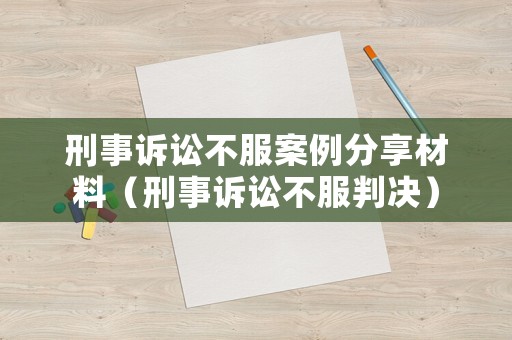 刑事訴訟不服案例分享材料（刑事訴訟不服判決）