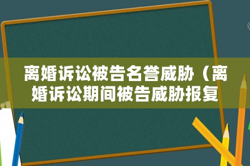 離婚訴訟被告名譽(yù)威脅（離婚訴訟期間被告威脅報(bào)復(fù)）