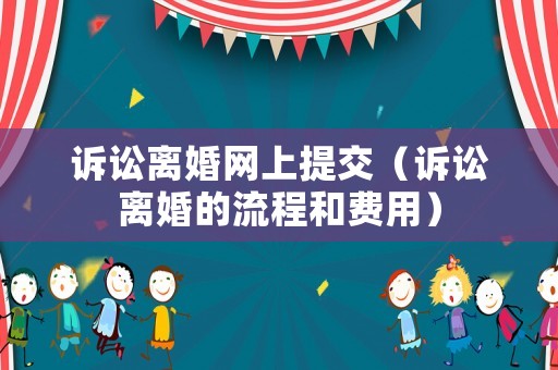 訴訟離婚網(wǎng)上提交（訴訟離婚的流程和費(fèi)用）