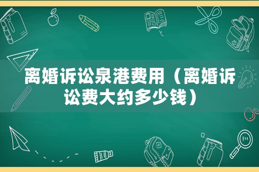 離婚訴訟泉港費(fèi)用（離婚訴訟費(fèi)大約多少錢）