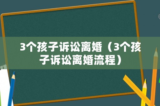 3個孩子訴訟離婚（3個孩子訴訟離婚流程）