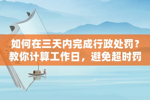 如何在三天內(nèi)完成行政處罰？教你計(jì)算工作日，避免超時(shí)罰款