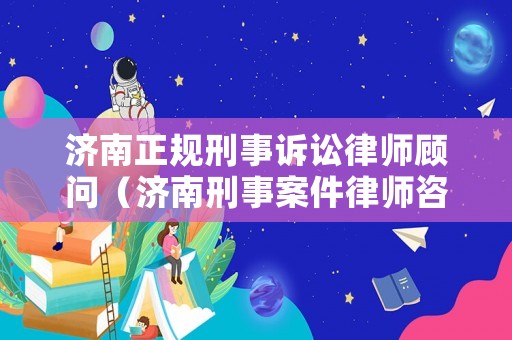 濟南正規(guī)刑事訴訟律師顧問（濟南刑事案件律師咨詢）