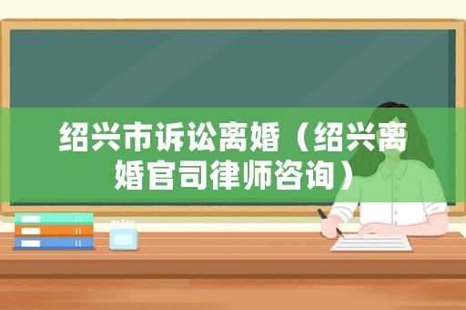 紹興市訴訟離婚（紹興離婚官司律師咨詢）