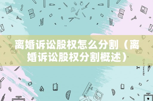 離婚訴訟股權(quán)怎么分割（離婚訴訟股權(quán)分割概述）